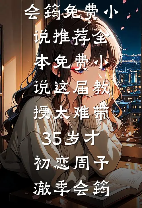 这届教授太难带，35岁才初恋(周予澈季会筠)免费小说推荐_全本免费小说这届教授太难带，35岁才初恋周予澈季会筠