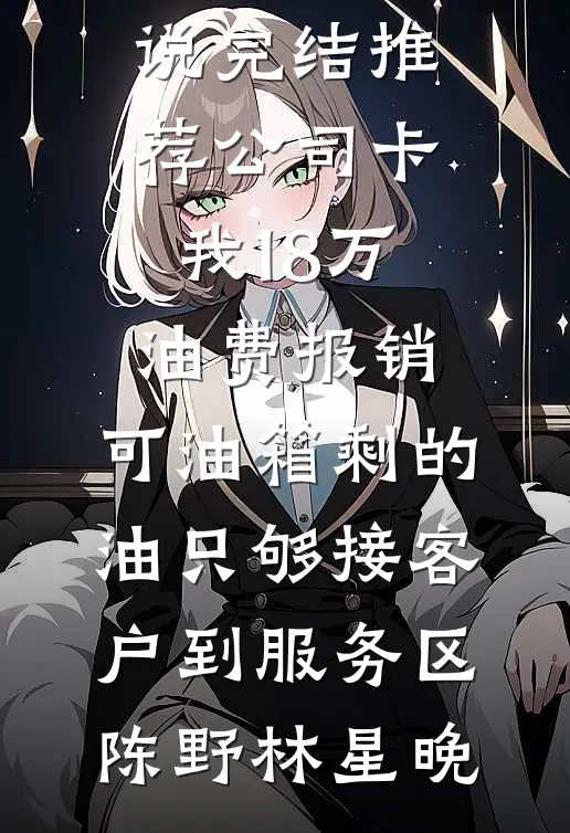 公司卡我18万油费报销，可油箱剩的油只够接客户到服务区陈野林星晚完结版小说_小说完结推荐公司卡我18万油费报销，可油箱剩的油只够接客户到服务区陈野林星晚