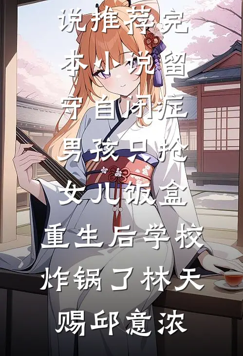 留守自闭症男孩只抢女儿饭盒，重生后学校炸锅了林天赐邱意浓完结好看小说_推荐完本小说留守自闭症男孩只抢女儿饭盒，重生后学校炸锅了(林天赐邱意浓)
