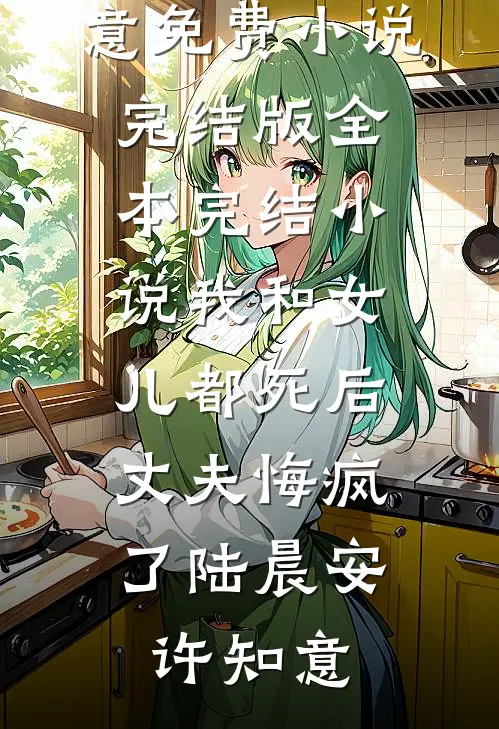 我和女儿都死后，丈夫悔疯了陆晨安许知意免费小说完结版_全本完结小说我和女儿都死后，丈夫悔疯了陆晨安许知意