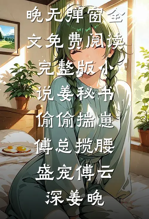 姜秘书偷偷揣崽，傅总揽腰盛宠(傅云深姜晚)无弹窗全文免费阅读_完整版小说姜秘书偷偷揣崽，傅总揽腰盛宠(傅云深姜晚)