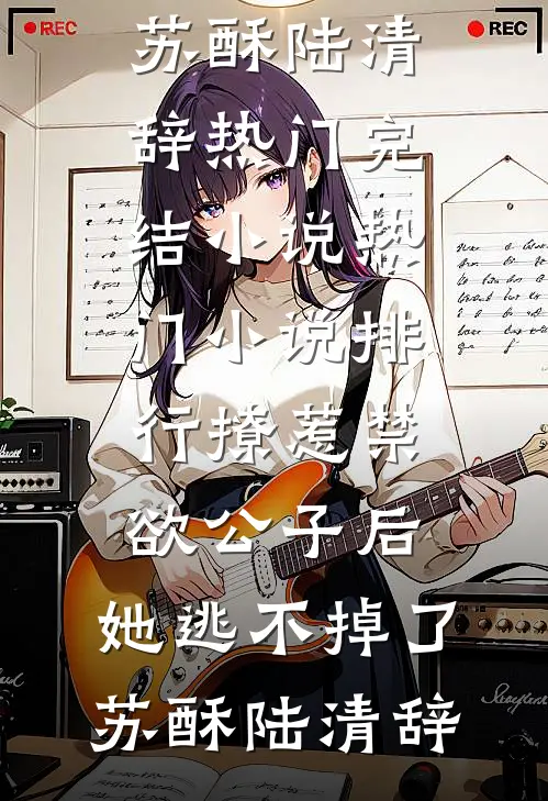 撩惹禁欲公子后，她逃不掉了苏酥陆清辞热门完结小说_热门小说排行撩惹禁欲公子后，她逃不掉了(苏酥陆清辞)