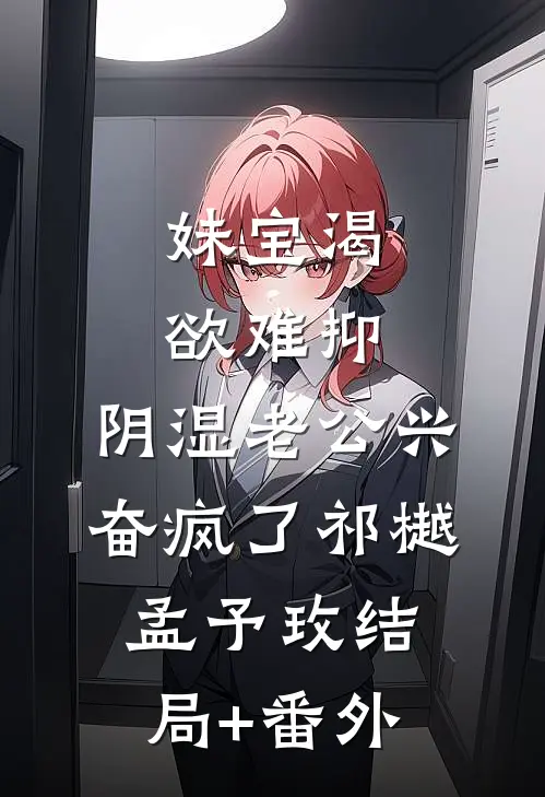 妹宝渴欲难抑，阴湿老公兴奋疯了祁樾孟予玫结局+番外