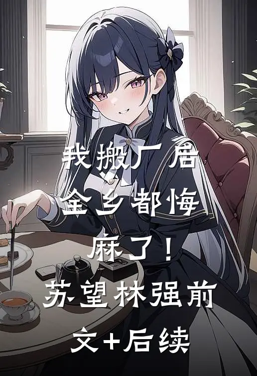 我搬厂后，全乡都悔麻了！苏望林强前文+后续