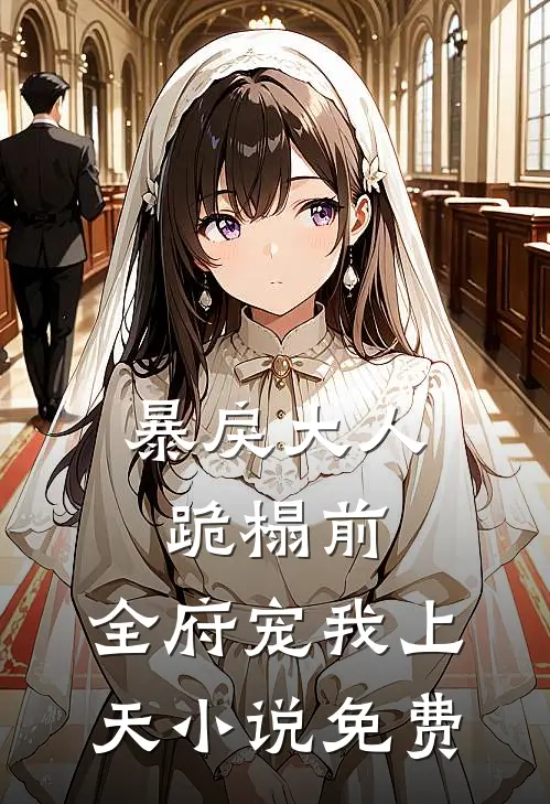 暴戾大人跪榻前，全府宠我上天小说免费