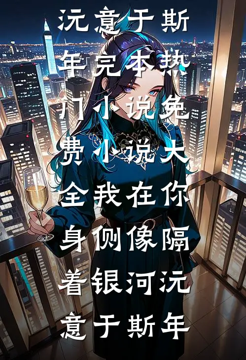我在你身侧像隔着银河沅意于斯年完本热门小说_免费小说大全我在你身侧像隔着银河(沅意于斯年)