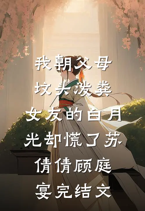 我朝父母坟头泼粪，女友的白月光却慌了苏倩倩顾庭宴完结文