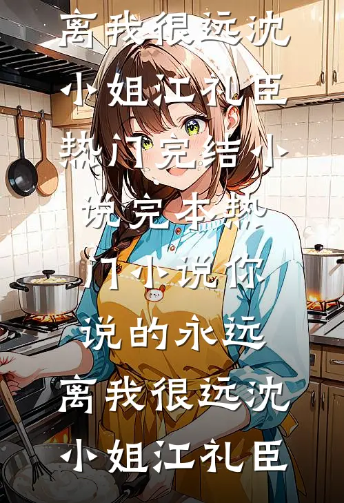 你说的永远，离我很远(沈小姐江礼臣)热门完结小说_完本热门小说你说的永远，离我很远(沈小姐江礼臣)