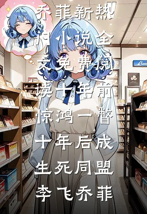 十年前惊鸿一瞥，十年后成生死同盟李飞乔菲新热门小说_全文免费阅读十年前惊鸿一瞥，十年后成生死同盟李飞乔菲