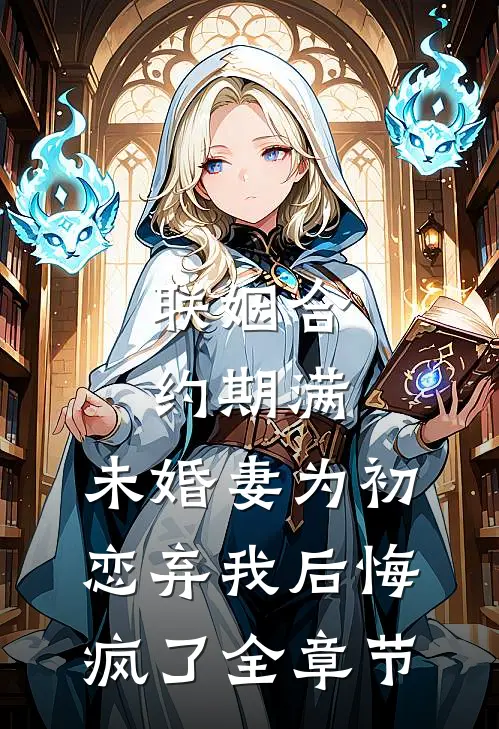 联姻合约期满，未婚妻为初恋弃我后悔疯了全章节