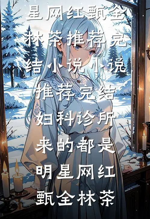 妇科诊所，来的都是明星网红甄全林茶推荐完结小说_小说推荐完结妇科诊所，来的都是明星网红甄全林茶