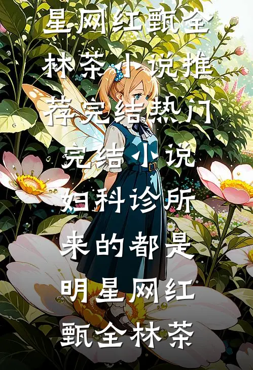 妇科诊所，来的都是明星网红甄全林茶小说推荐完结_热门完结小说妇科诊所，来的都是明星网红甄全林茶