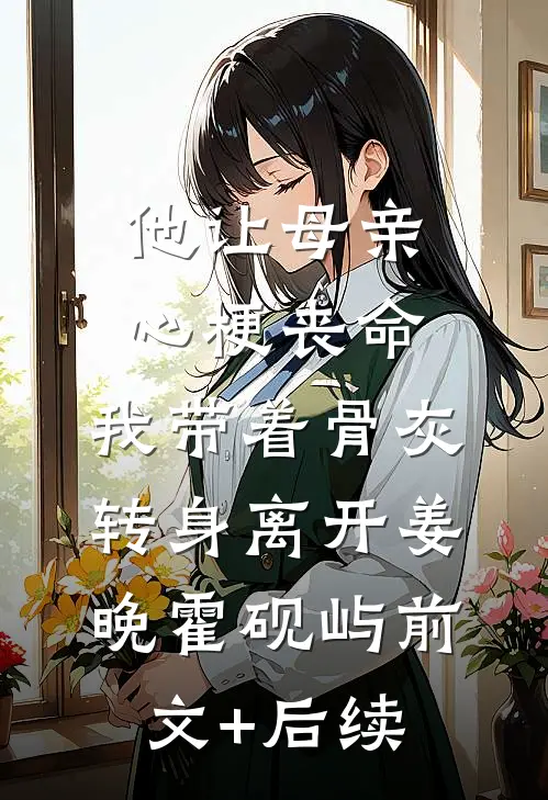 他让母亲心梗丧命，我带着骨灰转身离开姜晚霍砚屿前文+后续