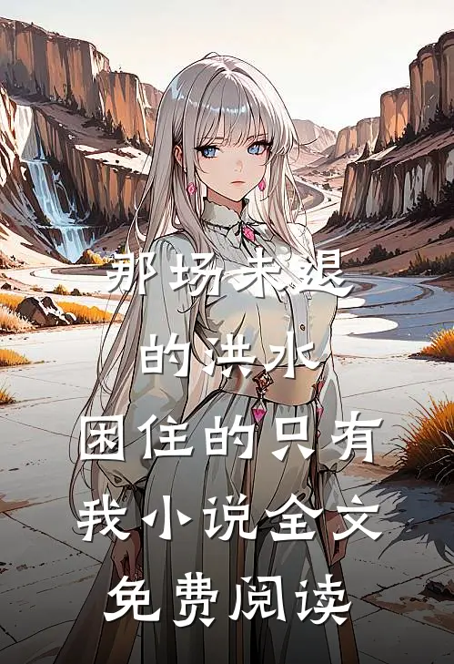 那场未退的洪水，困住的只有我小说全文免费阅读