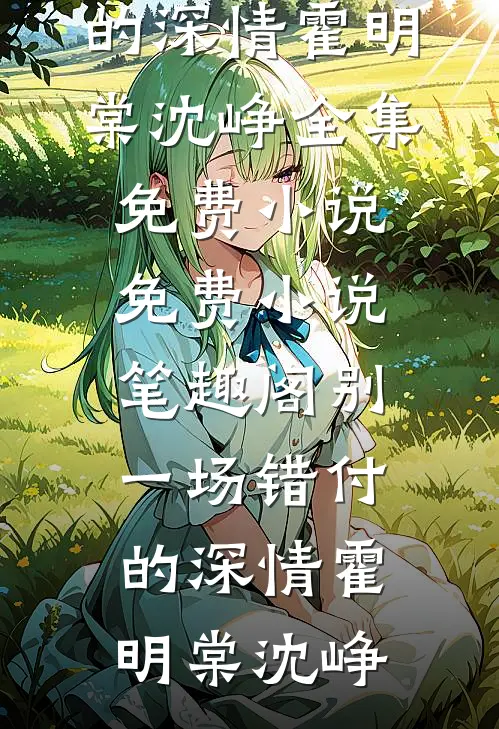 别一场错付的深情(霍明棠沈峥)全集免费小说_免费小说笔趣阁别一场错付的深情(霍明棠沈峥)