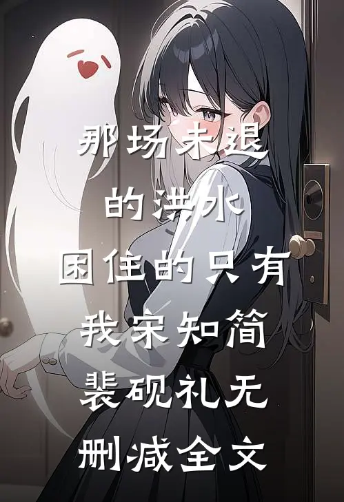 那场未退的洪水，困住的只有我宋知简裴砚礼无删减全文
