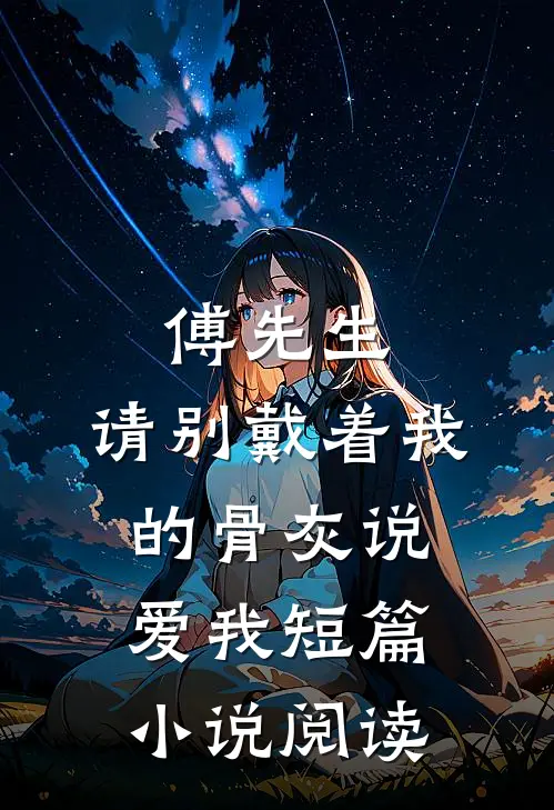 傅先生，请别戴着我的骨灰说爱我短篇小说阅读