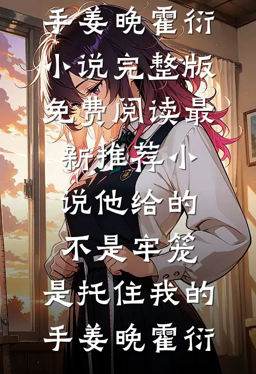 他给的不是牢笼，是托住我的手姜晚霍衍小说完整版免费阅读_最新推荐小说他给的不是牢笼，是托住我的手(姜晚霍衍)