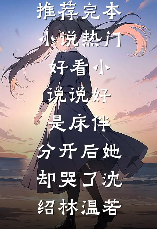 说好是床伴，分开后她却哭了(沈绍林温若)推荐完本小说_热门好看小说说好是床伴，分开后她却哭了(沈绍林温若)
