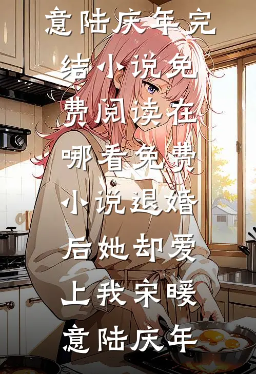 退婚后她却爱上我(宋暖意陆庆年)完结小说免费阅读_在哪看免费小说退婚后她却爱上我(宋暖意陆庆年)