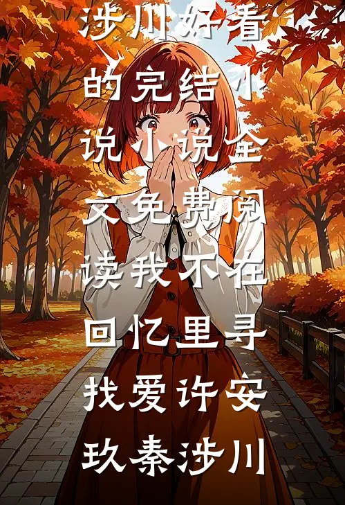 我不在回忆里寻找爱许安玖秦涉川好看的完结小说_小说全文免费阅读我不在回忆里寻找爱(许安玖秦涉川)