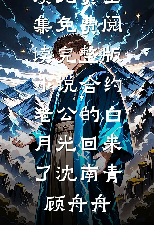 合约老公的白月光回来了(沈南青顾舟舟)全文阅读免费全集_免费阅读完整版小说合约老公的白月光回来了沈南青顾舟舟