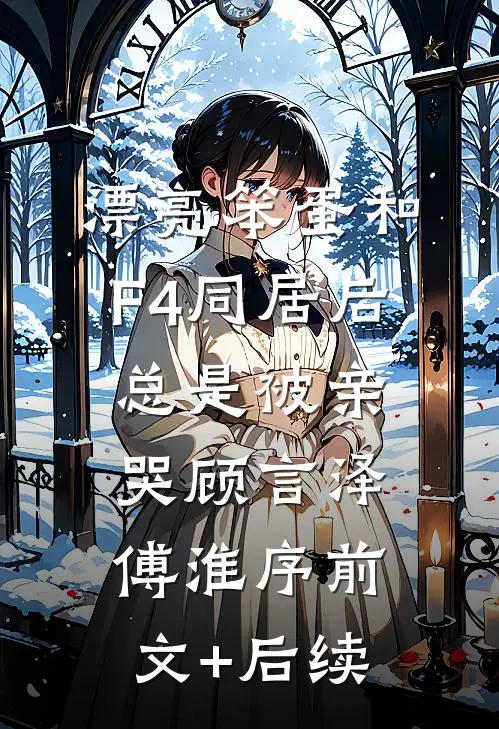 漂亮笨蛋和F4同居后总是被亲哭顾言泽傅淮序前文+后续