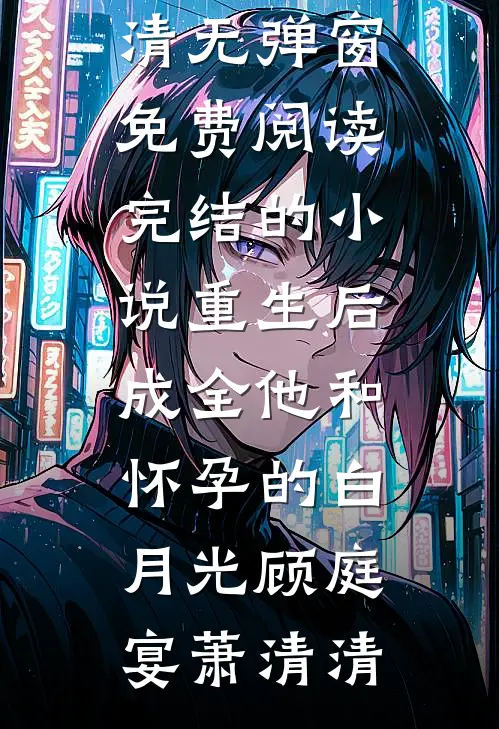重生后，成全他和怀孕的白月光顾庭宴萧清清无弹窗免费阅读_完结的小说重生后，成全他和怀孕的白月光(顾庭宴萧清清)