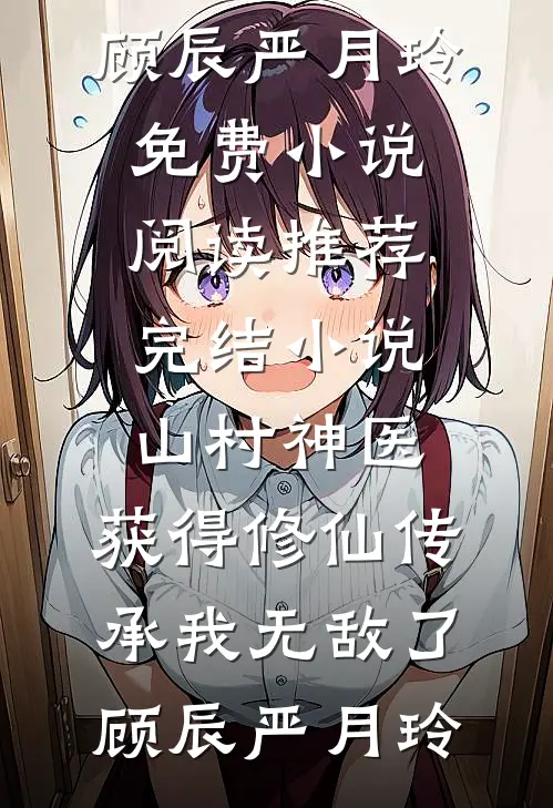 山村神医，获得修仙传承我无敌了顾辰严月玲免费小说阅读_推荐完结小说山村神医，获得修仙传承我无敌了顾辰严月玲