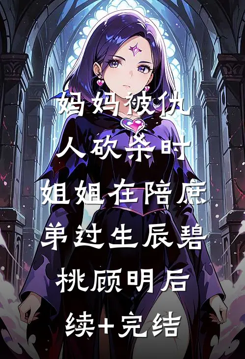 妈妈被仇人砍杀时，姐姐在陪庶弟过生辰碧桃顾明后续+完结