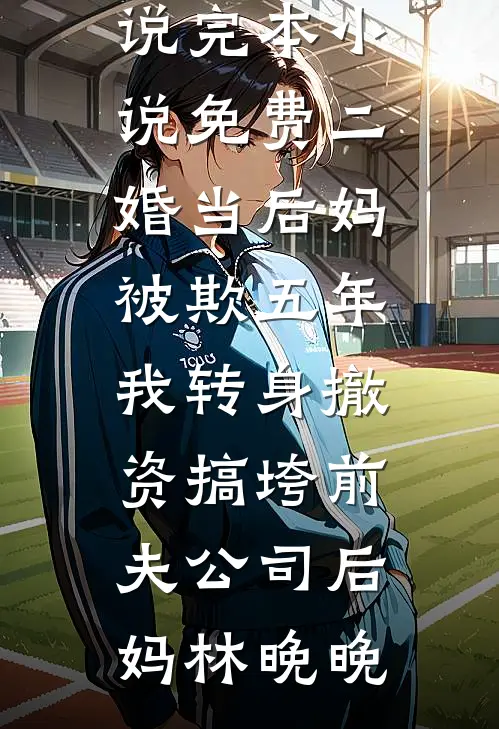 二婚当后妈被欺五年，我转身撤资搞垮前夫公司(后妈林晚晚)最新好看小说_完本小说免费二婚当后妈被欺五年，我转身撤资搞垮前夫公司(后妈林晚晚)