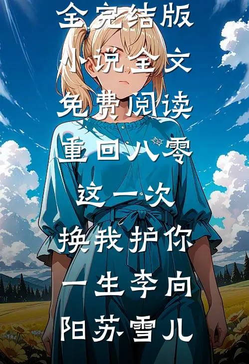 重回八零：这一次，换我护你一生(李向阳苏雪儿)免费小说大全_完结版小说全文免费阅读重回八零：这一次，换我护你一生(李向阳苏雪儿)