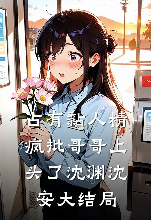 占有黏人精，疯批哥哥上头了沈渊沈安大结局