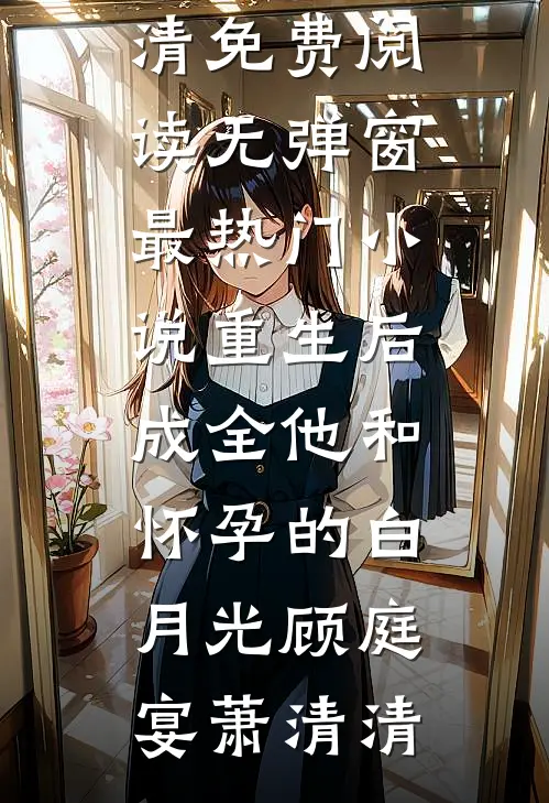 重生后，成全他和怀孕的白月光顾庭宴萧清清免费阅读无弹窗_最热门小说重生后，成全他和怀孕的白月光顾庭宴萧清清