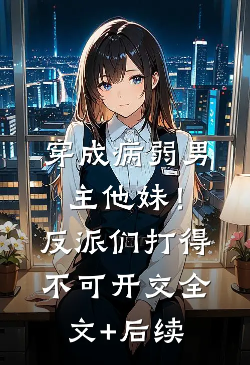 穿成病弱男主他妹！反派们打得不可开交全文+后续