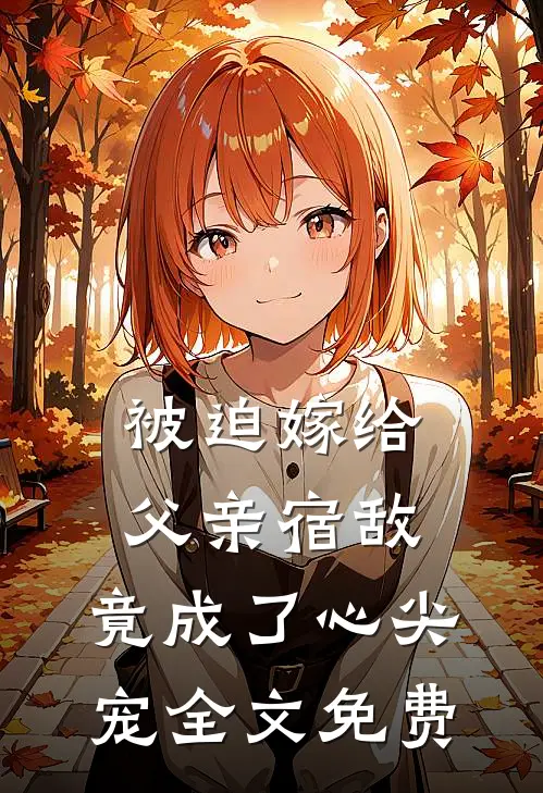 被迫嫁给父亲宿敌，竟成了心尖宠全文免费