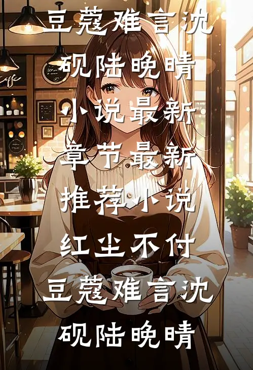 红尘不付，豆蔻难言(沈砚陆晚晴)小说最新章节_最新推荐小说红尘不付，豆蔻难言(沈砚陆晚晴)