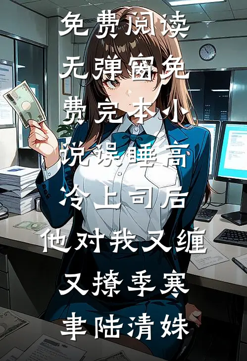 误睡高冷上司后，他对我又缠又撩(季寒聿陆清姝)小说免费阅读无弹窗_免费完本小说误睡高冷上司后，他对我又缠又撩季寒聿陆清姝