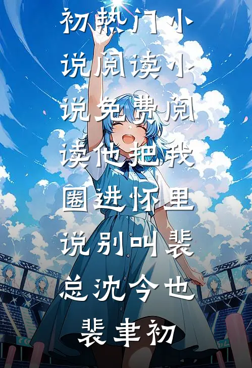 他把我圈进怀里，说别叫裴总(沈今也裴聿初)热门小说阅读_小说免费阅读他把我圈进怀里，说别叫裴总(沈今也裴聿初)