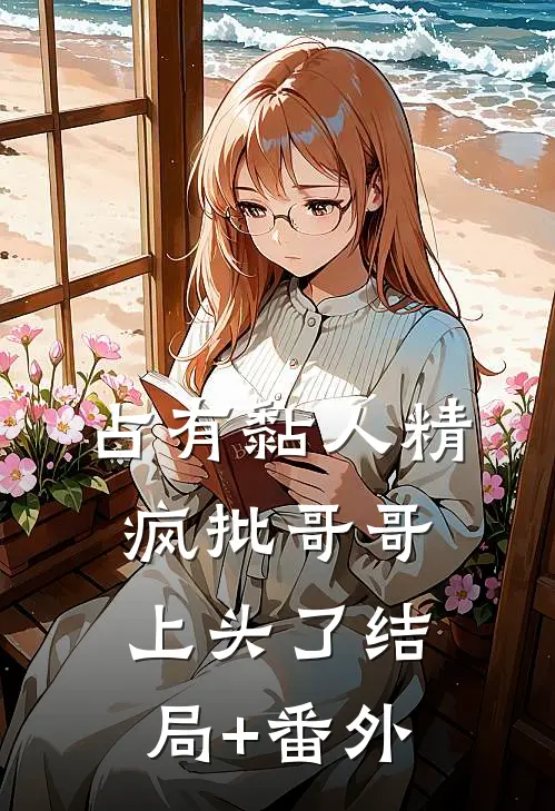 占有黏人精，疯批哥哥上头了结局+番外