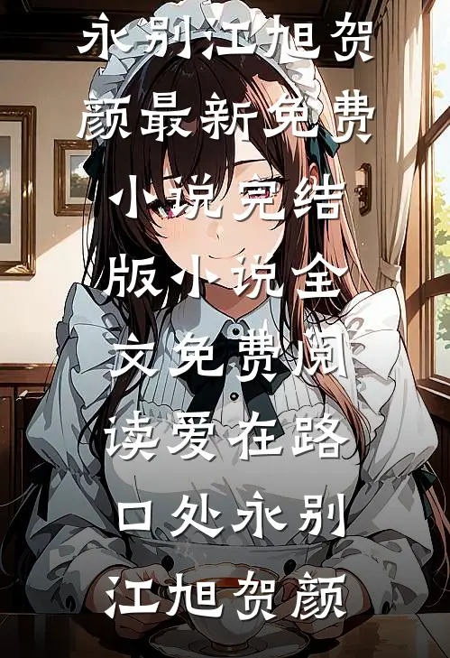 爱在路口处永别江旭贺颜最新免费小说_完结版小说全文免费阅读爱在路口处永别江旭贺颜