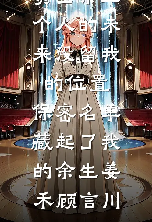 五个人的未来没留我的位置，保密名单藏起了我的余生(姜禾顾言川)完结版小说全文免费阅读_全文阅读免费全集五个人的未来没留我的位置，保密名单藏起了我的余生(姜禾顾言川)