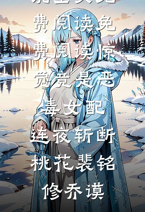 惊觉竟是恶毒女配，连夜斩断桃花(裴铭修乔谟)小说全文免费阅读_免费阅读惊觉竟是恶毒女配，连夜斩断桃花(裴铭修乔谟)
