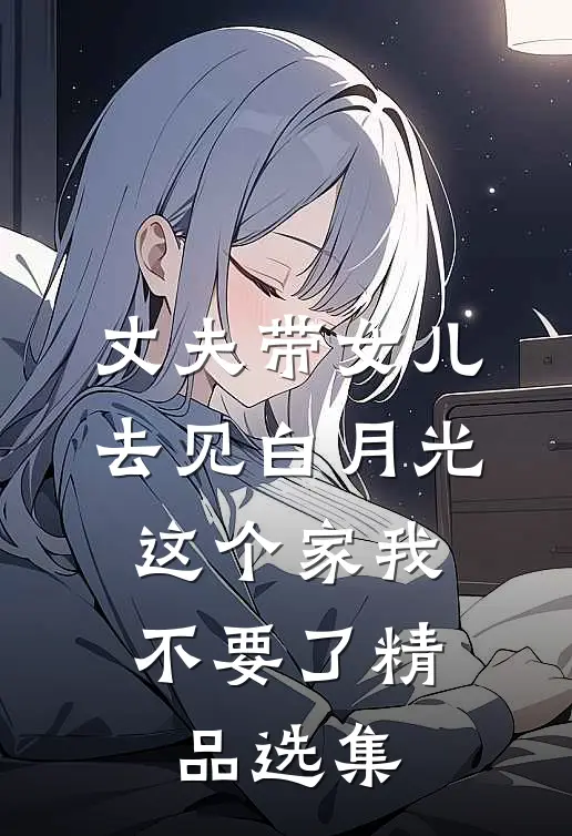 丈夫带女儿去见白月光，这个家我不要了精品选集