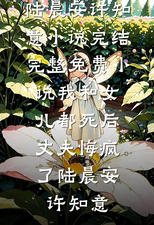 我和女儿都死后，丈夫悔疯了(陆晨安许知意)小说完结_完整免费小说我和女儿都死后，丈夫悔疯了陆晨安许知意