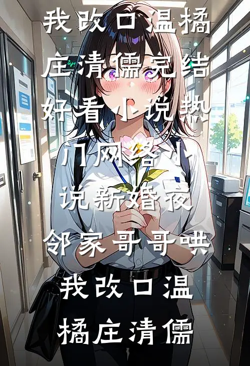 新婚夜，邻家哥哥哄我改口(温橘庄清儒)完结好看小说_热门网络小说新婚夜，邻家哥哥哄我改口(温橘庄清儒)