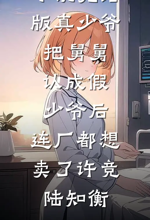 真少爷把舅舅认成假少爷后，连厂都想卖了许竞陆知衡免费小说在线看_免费小说完结版真少爷把舅舅认成假少爷后，连厂都想卖了许竞陆知衡