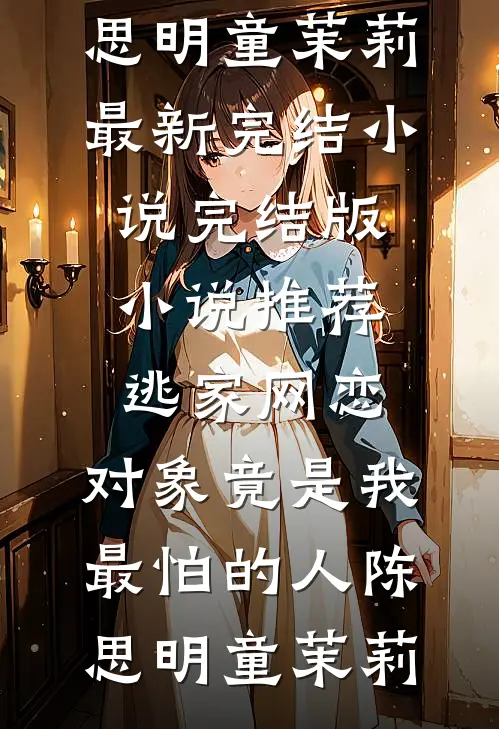 逃家网恋，对象竟是我最怕的人陈思明童茉莉最新完结小说_完结版小说推荐逃家网恋，对象竟是我最怕的人(陈思明童茉莉)