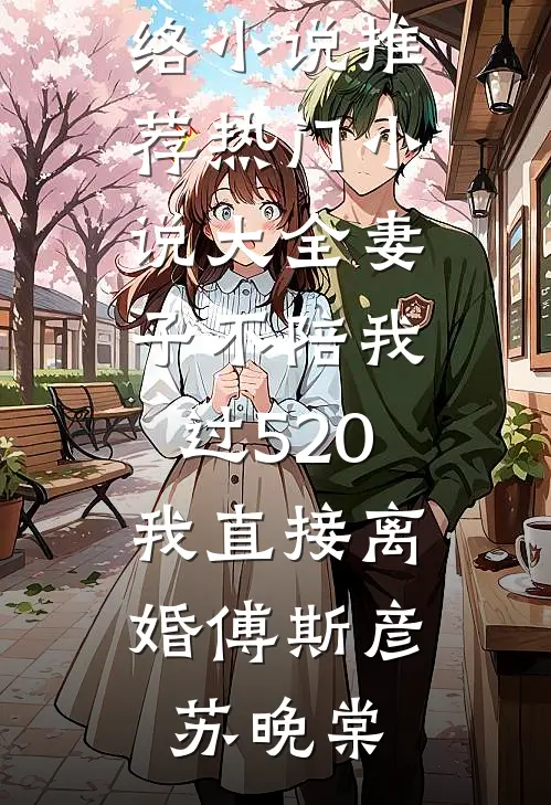 妻子不陪我过520，我直接离婚傅斯彦苏晚棠热门网络小说推荐_热门小说大全妻子不陪我过520，我直接离婚(傅斯彦苏晚棠)
