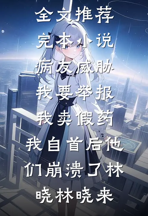 病友威胁我要举报我卖假药，我自首后他们崩溃了(林晓林晓来)免费阅读全文_推荐完本小说病友威胁我要举报我卖假药，我自首后他们崩溃了(林晓林晓来)